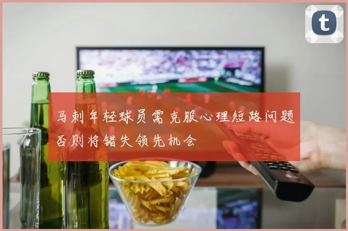 马刺年轻球员需克服心理短路问题否则将错失领先机会