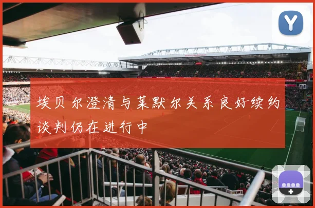 埃贝尔澄清与莱默尔关系良好续约谈判仍在进行中
