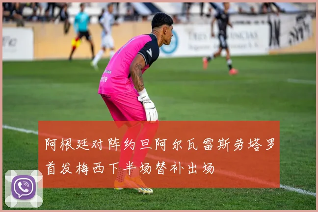 阿根廷对阵约旦阿尔瓦雷斯劳塔罗首发梅西下半场替补出场