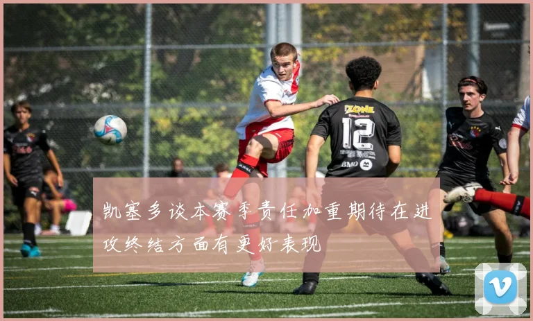 凯塞多谈本赛季责任加重期待在进攻终结方面有更好表现