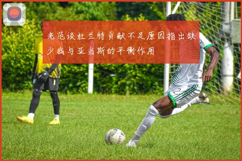 老范谈杜兰特贡献不足原因指出缺少我与亚当斯的平衡作用