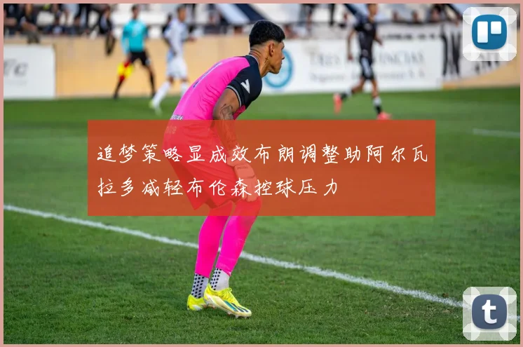追梦策略显成效布朗调整助阿尔瓦拉多减轻布伦森控球压力