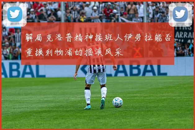 解局克洛普精神接班人伊劳拉能否重振利物浦的摇滚风采