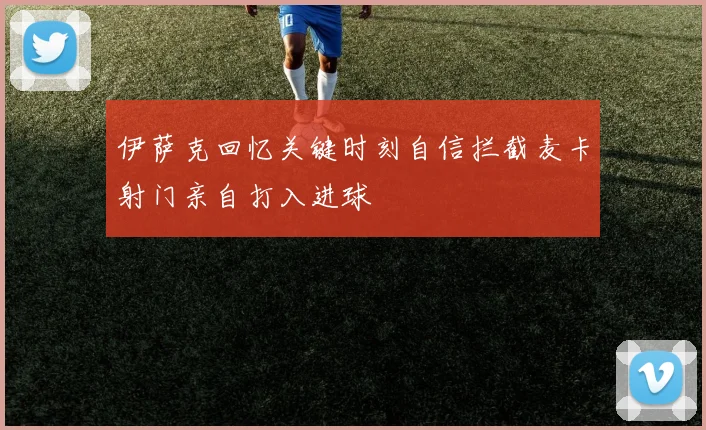 伊萨克回忆关键时刻自信拦截麦卡射门亲自打入进球