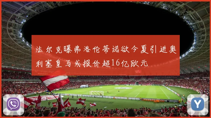 法尔克曝弗洛伦蒂诺欲今夏引进奥利塞皇马或报价超16亿欧元