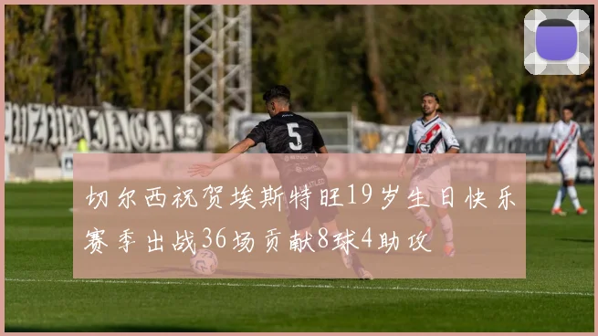 切尔西祝贺埃斯特旺19岁生日快乐赛季出战36场贡献8球4助攻