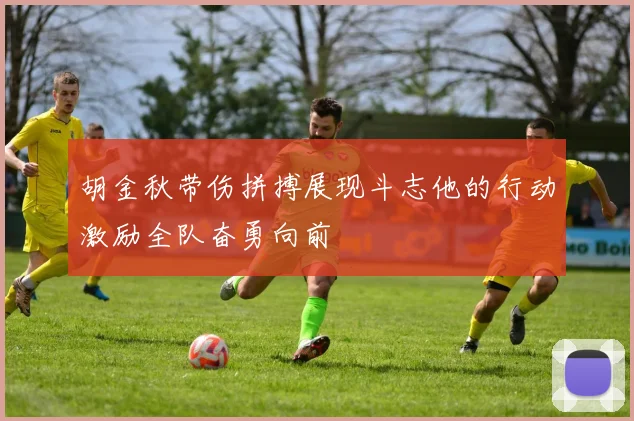 胡金秋带伤拼搏展现斗志他的行动激励全队奋勇向前