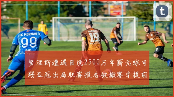 努涅斯遭遇困境2500万年薪无球可踢亚冠出局联赛报名被撤赛季提前结束