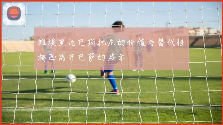 维埃里论巴斯托尼的价值与替代性梅西离开巴萨的启示