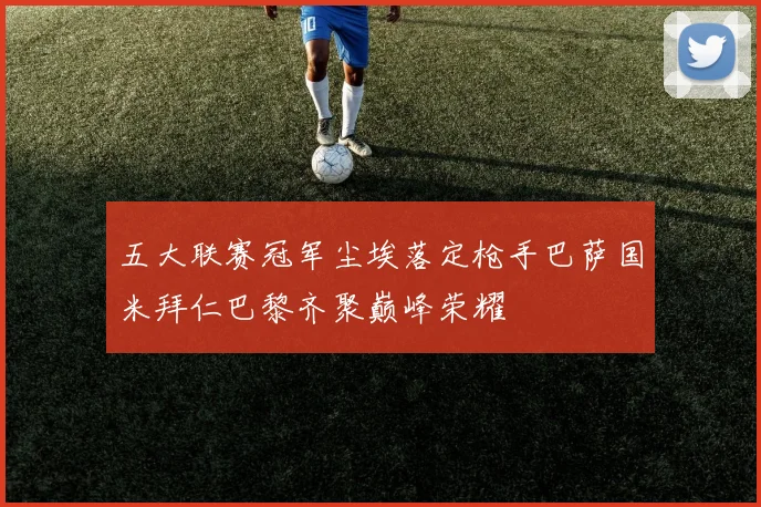 五大联赛冠军尘埃落定枪手巴萨国米拜仁巴黎齐聚巅峰荣耀