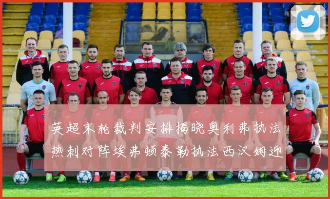 英超末轮裁判安排揭晓奥利弗执法热刺对阵埃弗顿泰勒执法西汉姆迎战利兹联